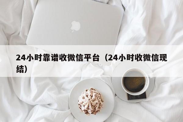 24小时靠谱收微信平台（24小时收微信现结）