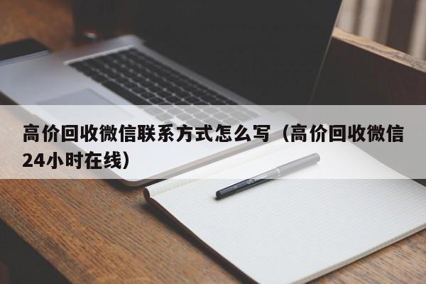 高价回收微信联系方式怎么写（高价回收微信24小时在线）