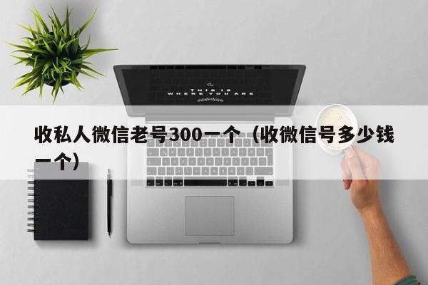 收私人微信老号300一个（收微信号多少钱一个）