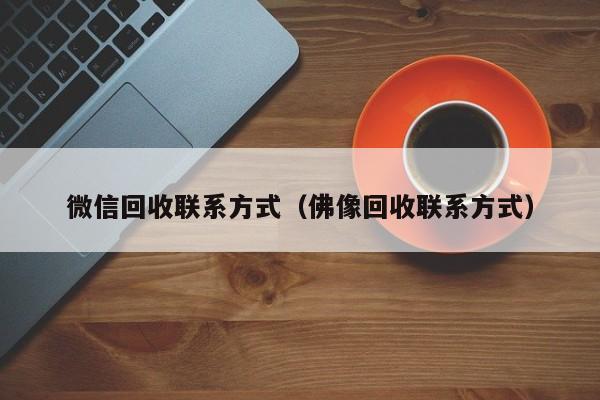 微信回收联系方式（佛像回收联系方式）