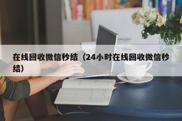 在线回收微信秒结（24小时在线回收微信秒结）