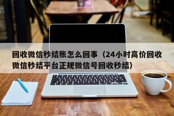 回收微信秒结账怎么回事（24小时高价回收微信秒结平台正规微信号回收秒结）