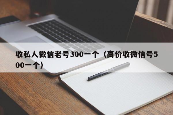 收私人微信老号300一个（高价收微信号500一个）