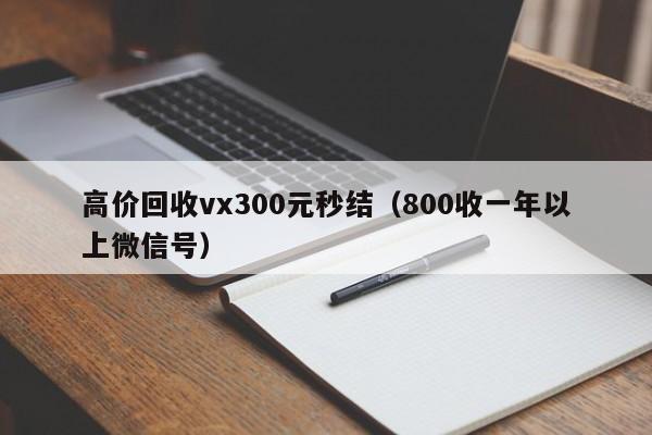 高价回收vx300元秒结（800收一年以上微信号）