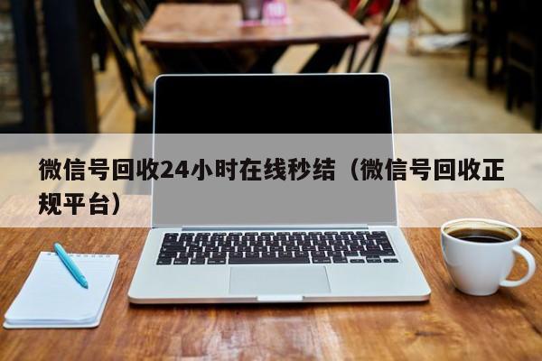 微信号回收24小时在线秒结（微信号回收正规平台）