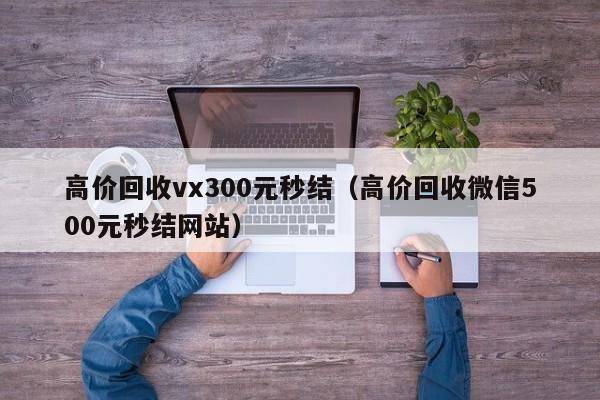 高价回收vx300元秒结（高价回收微信500元秒结网站）