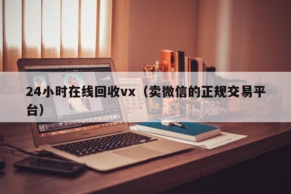 24小时在线回收vx（卖微信的正规交易平台）