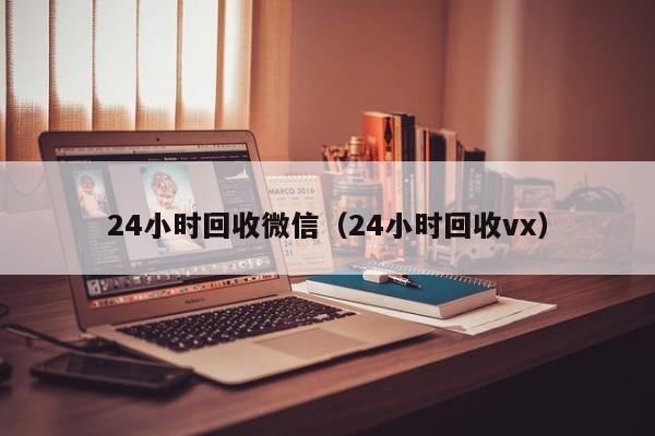 24小时回收微信（24小时回收vx）