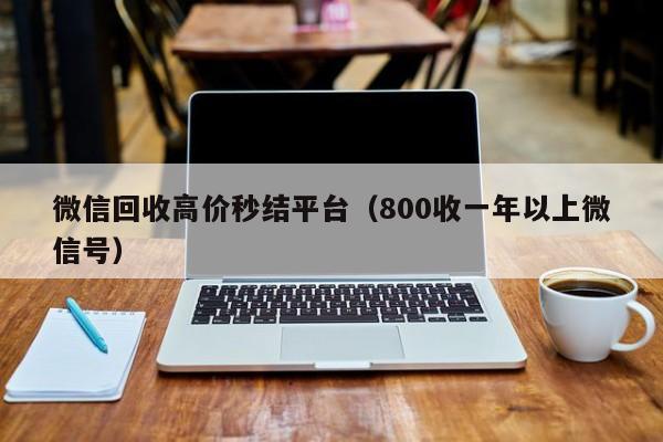 微信回收高价秒结平台（800收一年以上微信号）