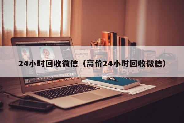 24小时回收微信（高价24小时回收微信）