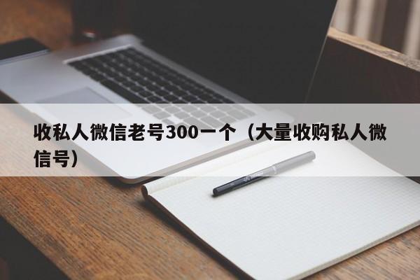 收私人微信老号300一个（大量收购私人微信号）