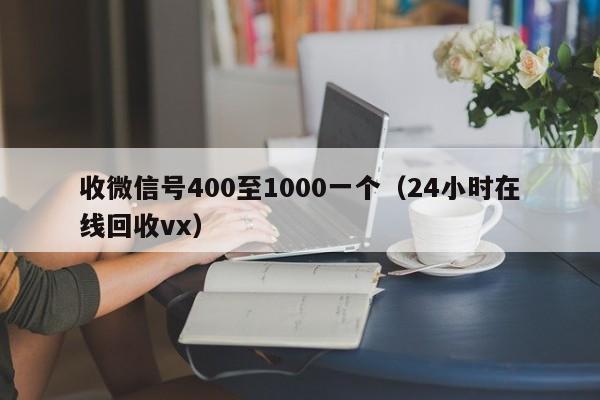 收微信号400至1000一个（24小时在线回收vx）