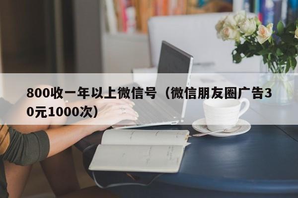 800收一年以上微信号（微信朋友圈广告30元1000次）