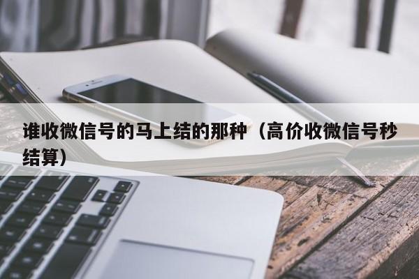 谁收微信号的马上结的那种（高价收微信号秒结算）