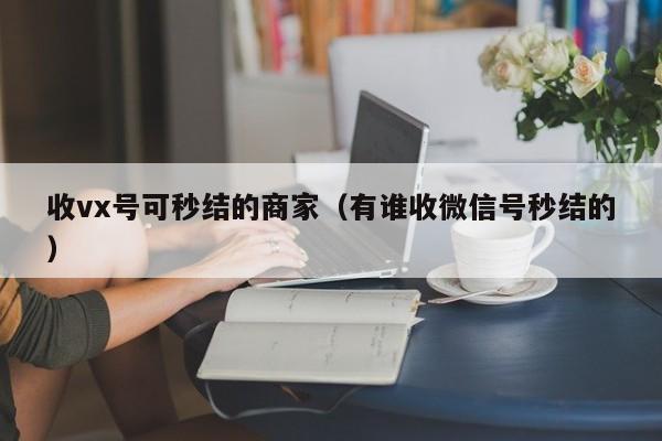 收vx号可秒结的商家（有谁收微信号秒结的）