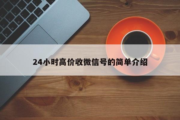 24小时高价收微信号的简单介绍