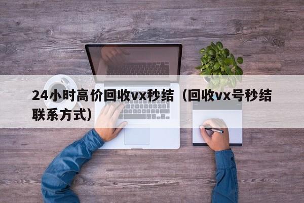 24小时高价回收vx秒结（回收vx号秒结联系方式）