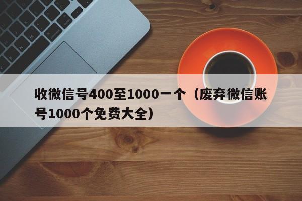 收微信号400至1000一个（废弃微信账号1000个免费大全）