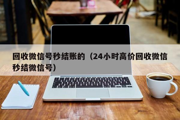 回收微信号秒结账的（24小时高价回收微信秒结微信号）