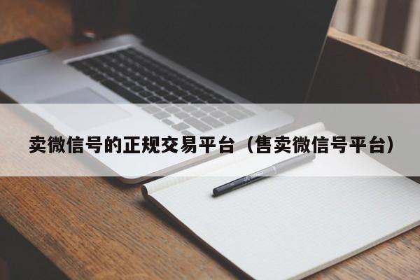 卖微信号的正规交易平台（售卖微信号平台）