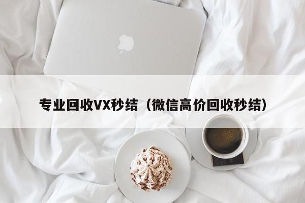 专业回收VX秒结（微信高价回收秒结）