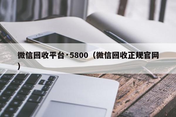 微信回收平台·5800（微信回收正规官网）