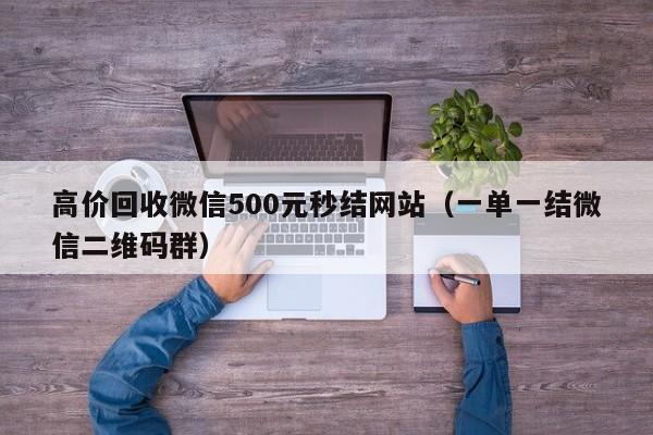 高价回收微信500元秒结网站（一单一结微信二维码群）