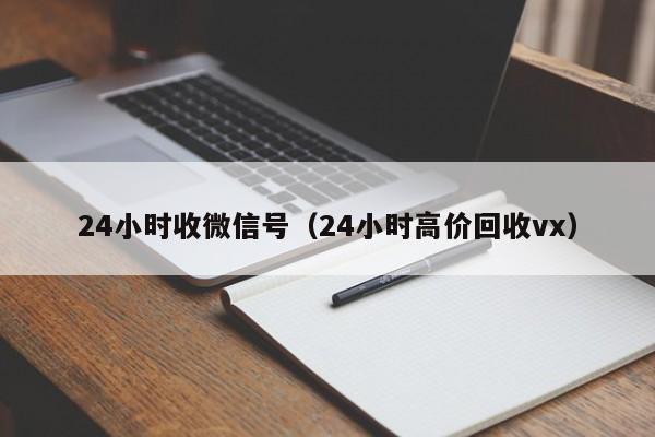 24小时收微信号（24小时高价回收vx）