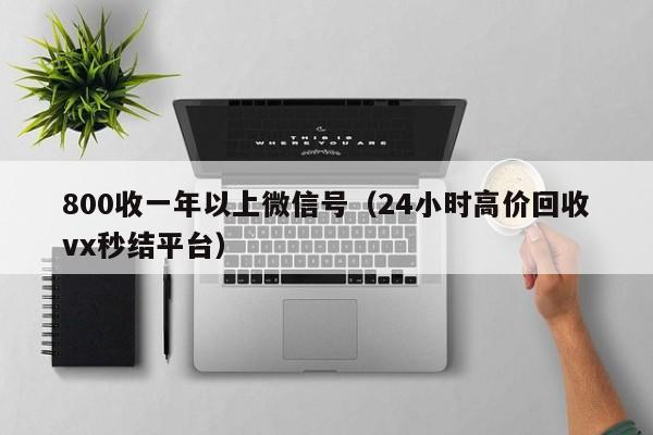 800收一年以上微信号（24小时高价回收vx秒结平台）