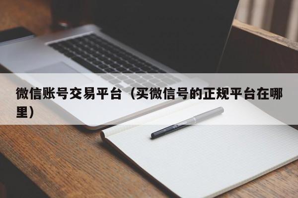 微信账号交易平台（买微信号的正规平台在哪里）