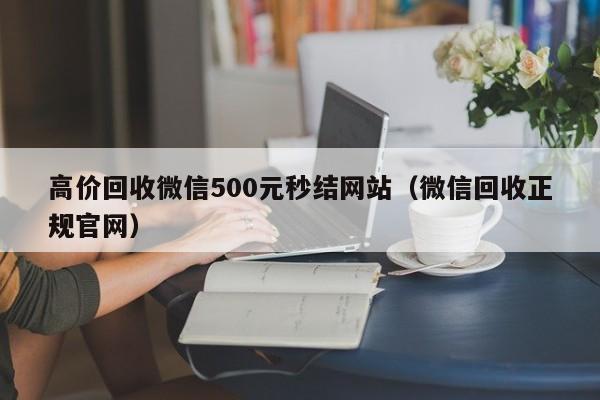 高价回收微信500元秒结网站（微信回收正规官网）