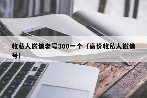 收私人微信老号300一个（高价收私人微信号）