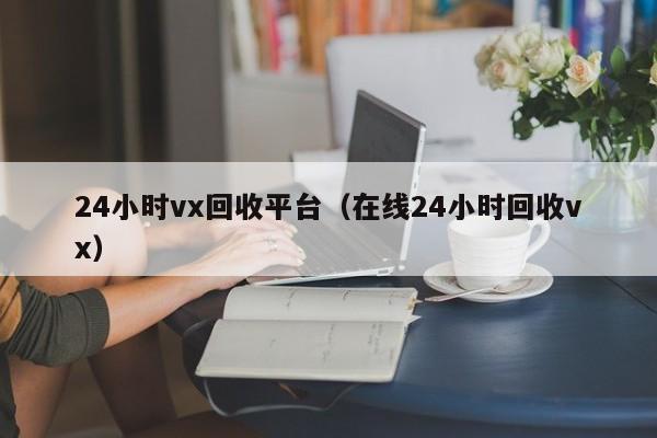 24小时vx回收平台（在线24小时回收vx）