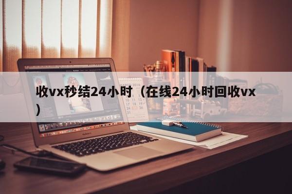 收vx秒结24小时（在线24小时回收vx）