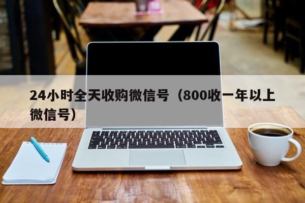 24小时全天收购微信号（800收一年以上微信号）