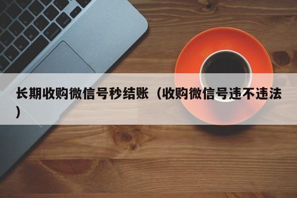 长期收购微信号秒结账（收购微信号违不违法）