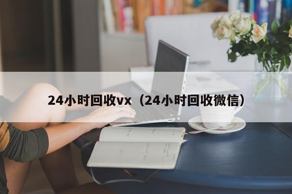 24小时回收vx（24小时回收微信）