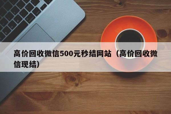 高价回收微信500元秒结网站（高价回收微信现结）